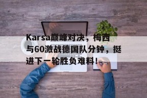 壹号-Karsa巅峰对决，梅西与60激战德国队分钟，挺进下一轮胜负难料！的简单介绍